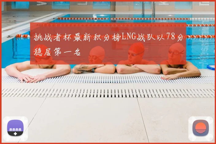 挑战者杯最新积分榜LNG战队以78分稳居第一名