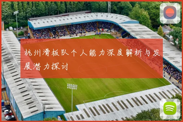 杭州滑板队个人能力深度解析与发展潜力探讨