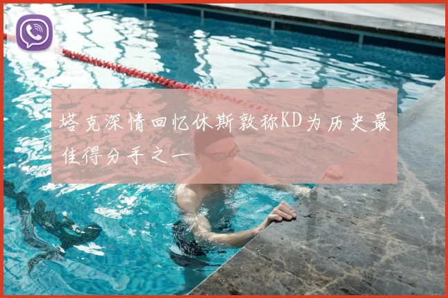 塔克深情回忆休斯敦称KD为历史最佳得分手之一