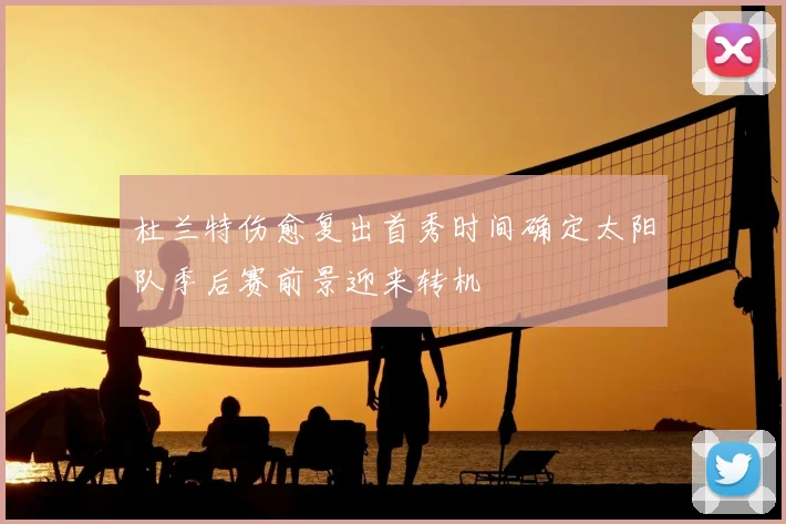 杜兰特伤愈复出首秀时间确定太阳队季后赛前景迎来转机