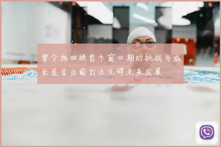 曾令旭回顾首个窗口期的挑战与成长直言当前打法无碍未来发展