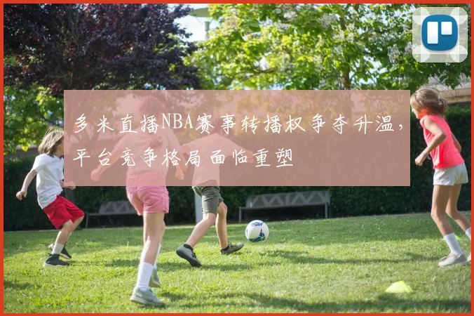 多米直播NBA赛事转播权争夺升温，平台竞争格局面临重塑