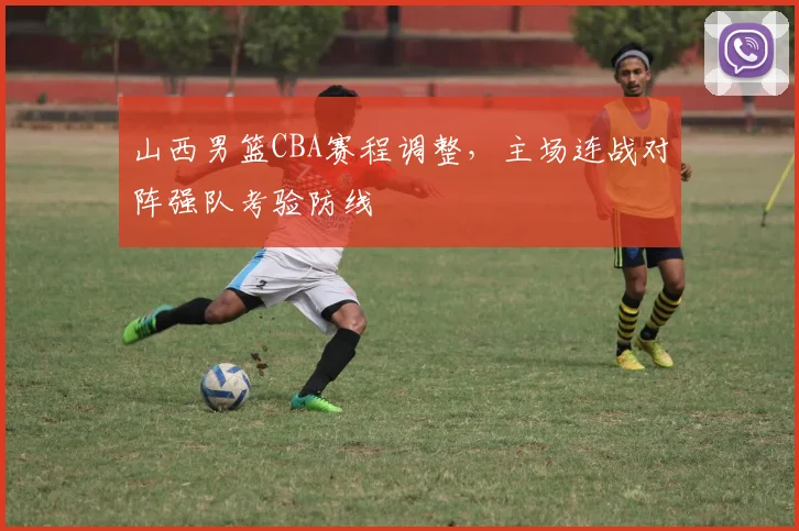 山西男篮CBA赛程调整，主场连战对阵强队考验防线