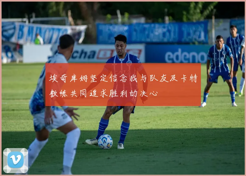 埃奇库姆坚定信念我与队友及卡特教练共同追求胜利的决心