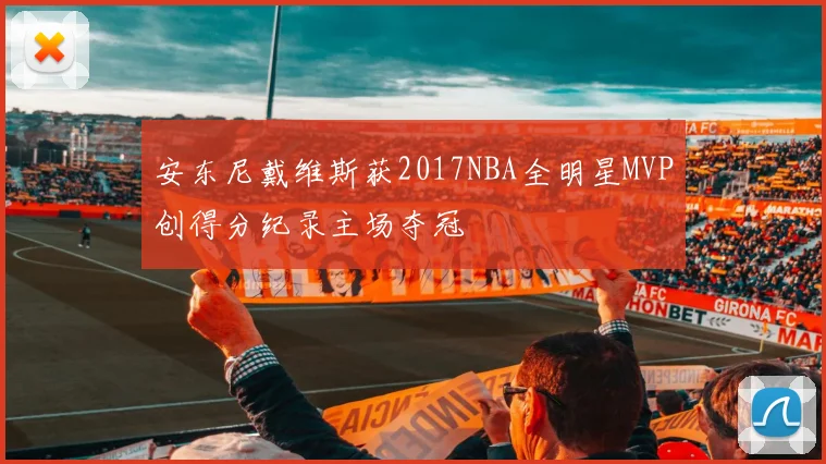 安东尼戴维斯获2017NBA全明星MVP创得分纪录主场夺冠