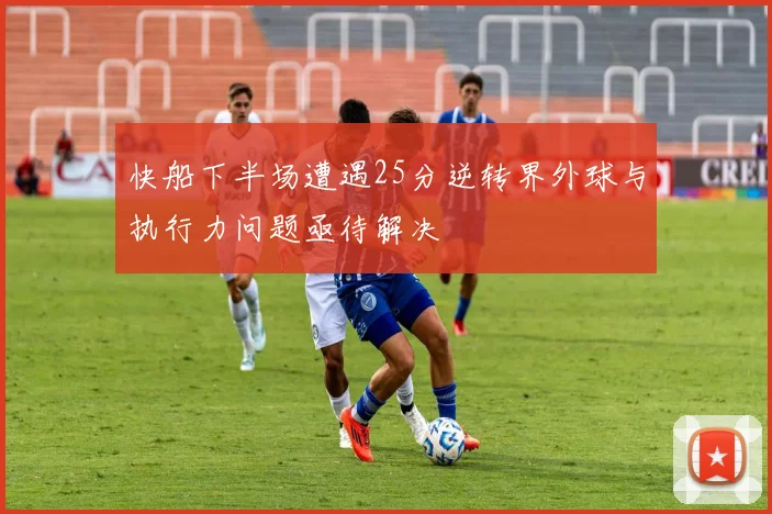 快船下半场遭遇25分逆转界外球与执行力问题亟待解决