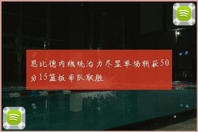 恩比德内线统治力尽显单场斩获50分15篮板率队取胜